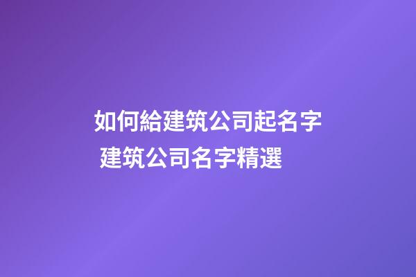 如何給建筑公司起名字 建筑公司名字精選-第1張-公司起名-玄機派
